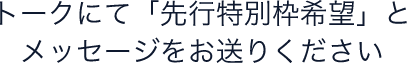 トークにて「先行特別枠希望」とメッセージをお送りください
