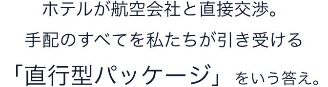 ホテルが航空会社と直接交渉。手配のすべてを私たちが引き受ける「直行型パッケージ」をいう答え。